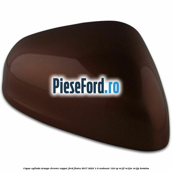 Capac oglinda stanga chrome copper Ford Fiesta 2017-2023 1.0 EcoBoost 124 cp M1JL, M1JM, M1JP benzina