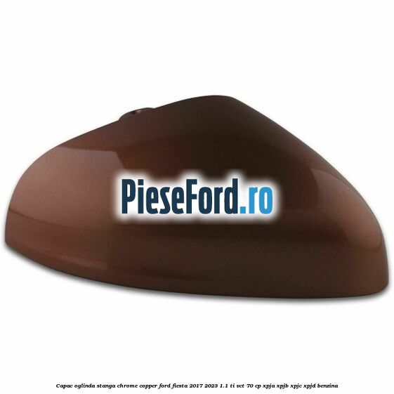 Capac oglinda stanga chrome copper Ford Fiesta 2017-2023 1.1 Ti-VCT 70 cp XPJA, XPJB, XPJC, XPJD benzina