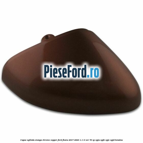 Capac oglinda stanga chrome copper Ford Fiesta 2017-2023 1.1 Ti-VCT 70 cp XPJA, XPJB, XPJC, XPJD benzina