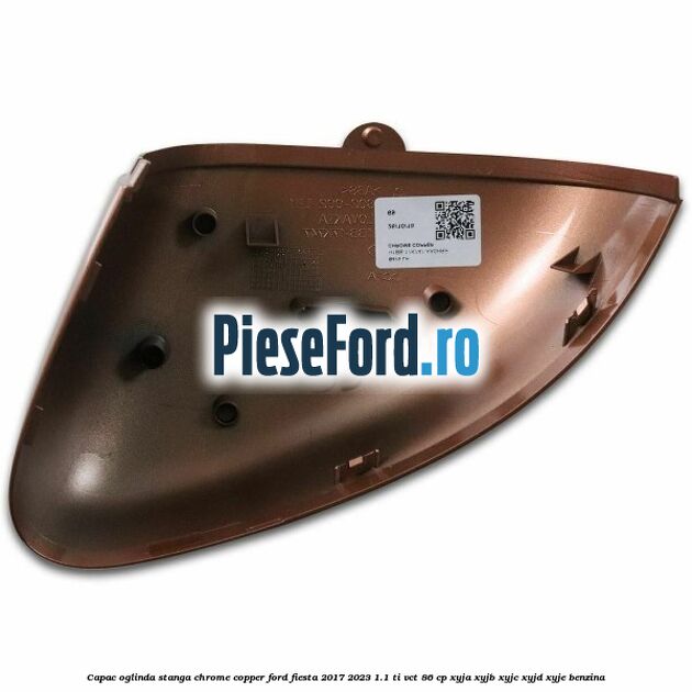 Capac oglinda stanga chrome copper Ford Fiesta 2017-2023 1.1 Ti-VCT 86 cp XYJA, XYJB, XYJC, XYJD, XYJE benzina