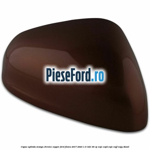 Capac oglinda stanga chrome copper Ford Fiesta 2017-2023 1.5 TDCi 85 cp XUJC, XUJD, XUJE, XUJF, XUJG diesel