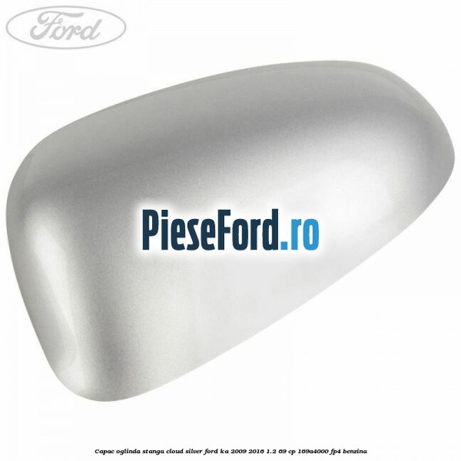 Capac oglinda stanga cloud silver Ford Ka 2009-2016 1.2 69 cp 169A4000, FP4 benzina