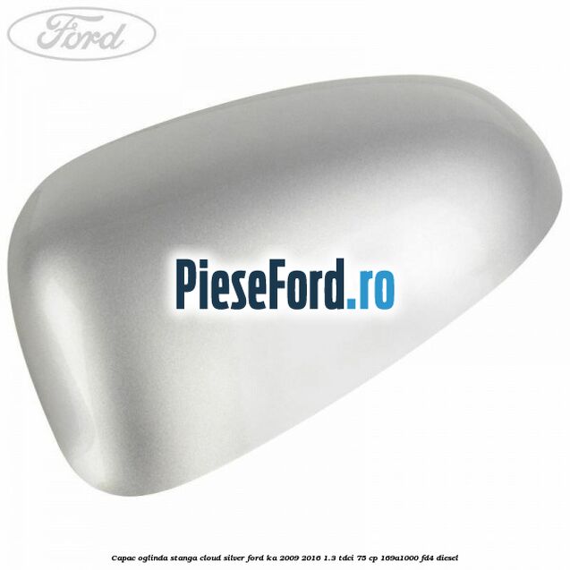 Capac oglinda stanga cloud silver Ford Ka 2009-2016 1.3 TDCi 75 cp 169A1000, FD4 diesel