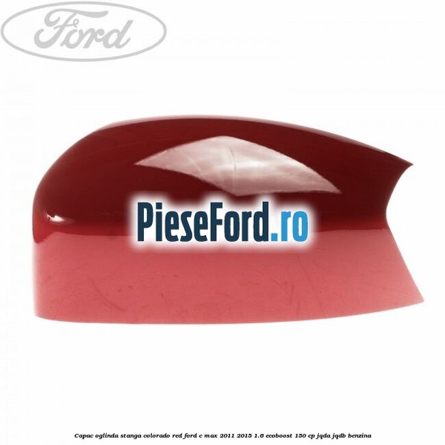 Capac oglinda stanga colorado red Ford C-Max 2011-2015 1.6 EcoBoost 150 cp JQDA, JQDB benzina