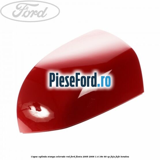 Capac oglinda stanga colorado red Ford Fiesta 2005-2008 1.4 16V 80 cp Capac oglinda stanga colorado red Ford Fiesta 2005-2008 1.4 16V 80 cp FXJA, FXJB benzina