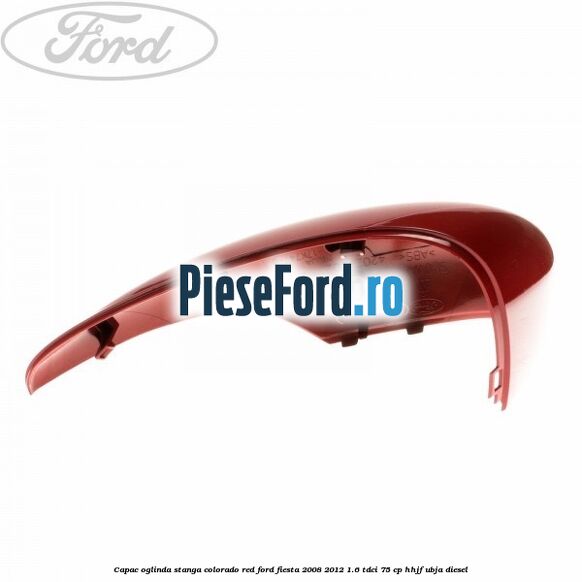 Capac oglinda stanga colorado red Ford Fiesta 2008-2012 1.6 TDCi 75 cp HHJF, UBJA diesel