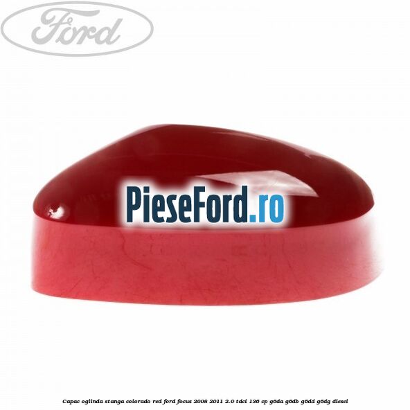 Capac oglinda stanga colorado red Ford Focus 2008-2011 2.0 TDCi 136 cp G6DA, G6DB, G6DD, G6DG diesel