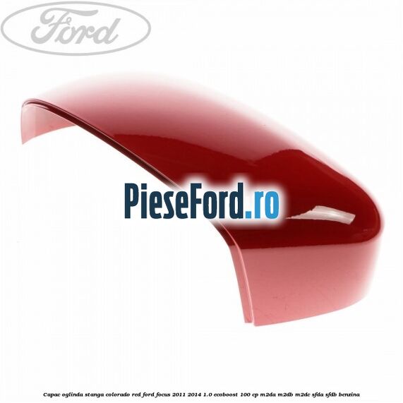 Capac oglinda stanga colorado red Ford Focus 2011-2014 1.0 EcoBoost 100 cp Capac oglinda stanga colorado red Ford Focus 2011-2014 1.0 EcoBoost 100 cp M2DA, M2DB, M2DC, SFDA, SFDB benzina