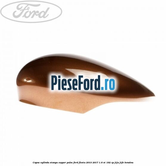 Capac oglinda stanga copper pulse Ford Fiesta 2013-2017 1.6 ST 182 cp JTJA, JTJB benzina