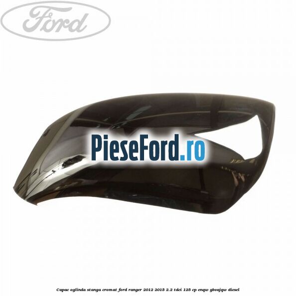 Capac oglinda stanga cromat Ford Ranger 2012-2015 2.2 TDCi 125 cp ENQW, GBVAJQW diesel