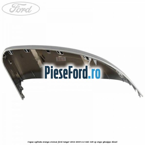 Capac oglinda stanga cromat Ford Ranger 2012-2015 2.2 TDCi 125 cp ENQW, GBVAJQW diesel