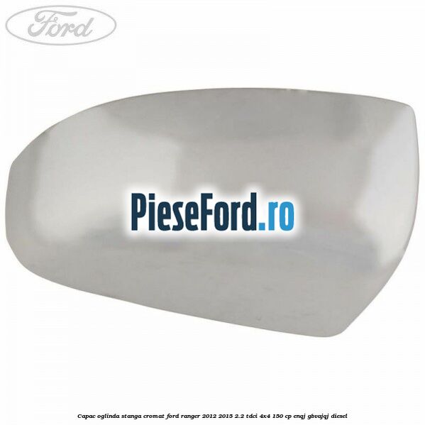Capac oglinda stanga cromat Ford Ranger 2012-2015 2.2 TDCi 4x4 150 cp ENQJ, GBVAJQJ diesel