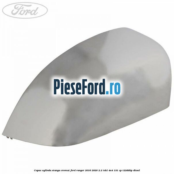 Capac oglinda stanga cromat Ford Ranger 2016-2020 2.2 TDCi 4x4 131 cp Capac oglinda stanga cromat Ford Ranger 2016-2020 2.2 TDCi 4x4 131 cp T22DD0P diesel