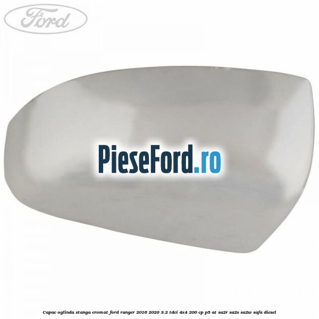 Capac oglinda stanga cromat Ford Ranger 2016-2020 3.2 TDCi 4x4 200 cp P5-AT, SA2R, SA2S, SA2W, SAFA diesel
