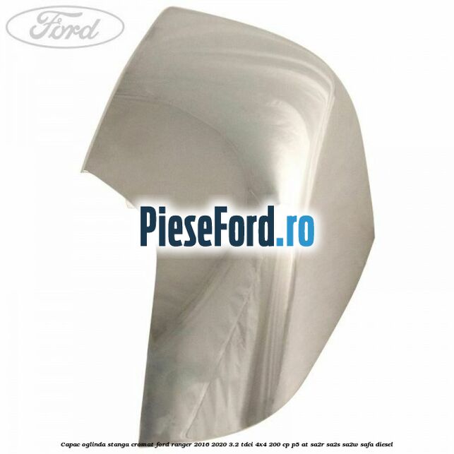 Capac oglinda stanga cromat Ford Ranger 2016-2020 3.2 TDCi 4x4 200 cp P5-AT, SA2R, SA2S, SA2W, SAFA diesel