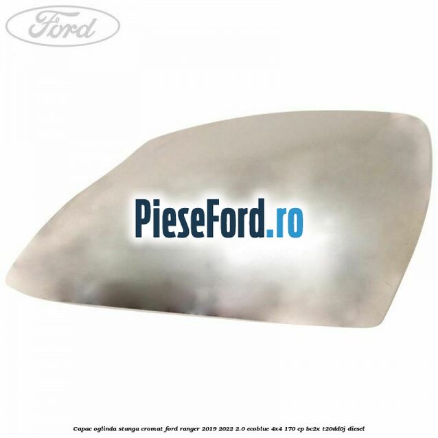 Capac oglinda stanga cromat Ford Ranger 2019-2022 2.0 EcoBlue 4x4 170 cp Capac oglinda stanga cromat Ford Ranger 2019-2022 2.0 EcoBlue 4x4 170 cp BC2X, T20DD0J diesel