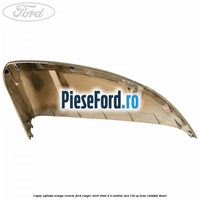 Capac oglinda stanga cromat Ford Ranger 2019-2022 2.0 EcoBlue 4x4 170 cp Capac oglinda stanga cromat Ford Ranger 2019-2022 2.0 EcoBlue 4x4 170 cp BC2X, T20DD0J diesel