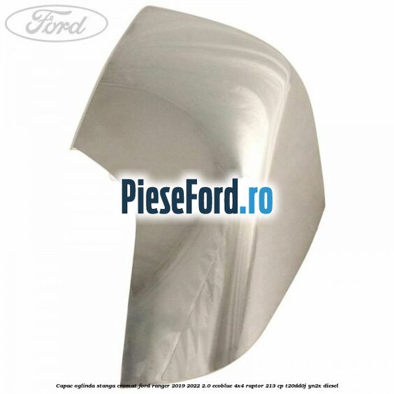 Capac oglinda stanga cromat Ford Ranger 2019-2022 2.0 EcoBlue 4x4 Raptor 213 cp T20DD0J, YN2X diesel