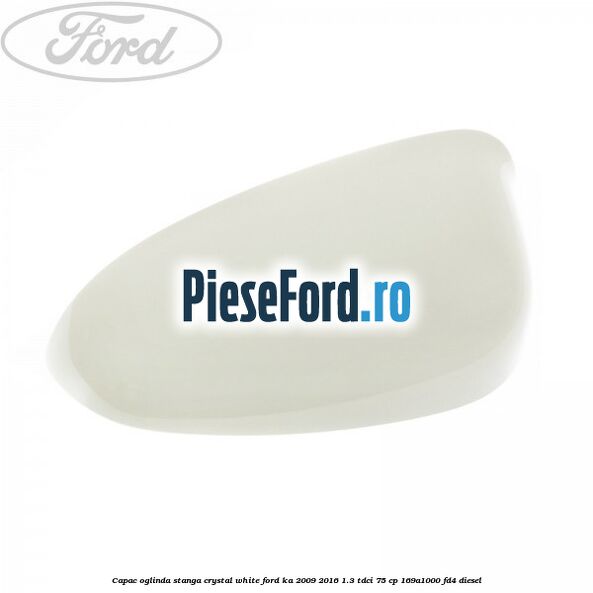 Capac oglinda stanga crystal white Ford Ka 2009-2016 1.3 TDCi 75 cp 169A1000, FD4 diesel