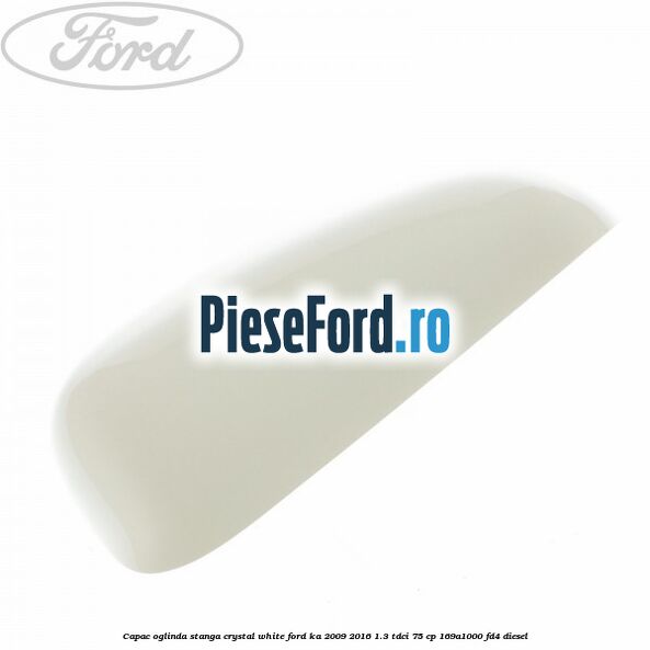 Capac oglinda stanga crystal white Ford Ka 2009-2016 1.3 TDCi 75 cp 169A1000, FD4 diesel