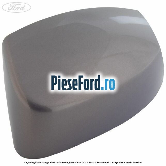 Capac oglinda stanga dark micastone Ford C-Max 2011-2015 1.0 EcoBoost 125 cp M1DA, M1DD benzina