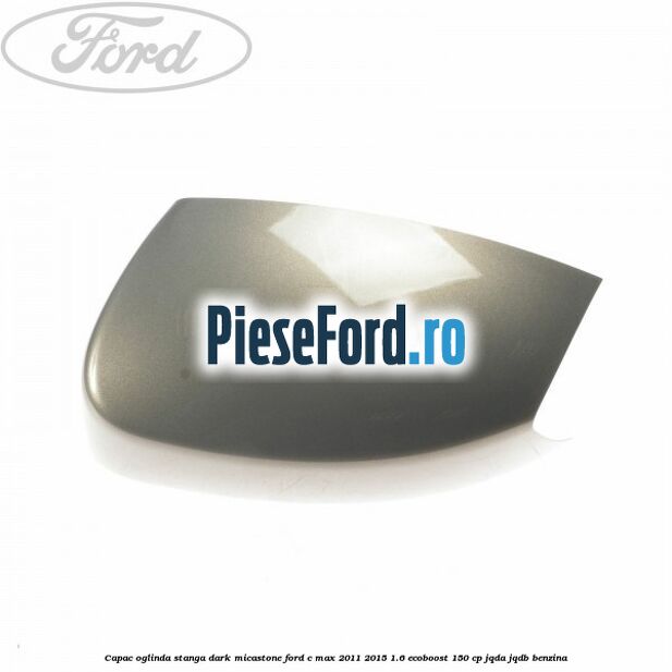 Capac oglinda stanga dark micastone Ford C-Max 2011-2015 1.6 EcoBoost 150 cp JQDA, JQDB benzina