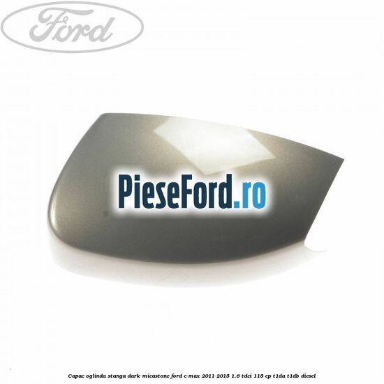 Capac oglinda stanga dark micastone Ford C-Max 2011-2015 1.6 TDCi 115 cp T1DA, T1DB diesel