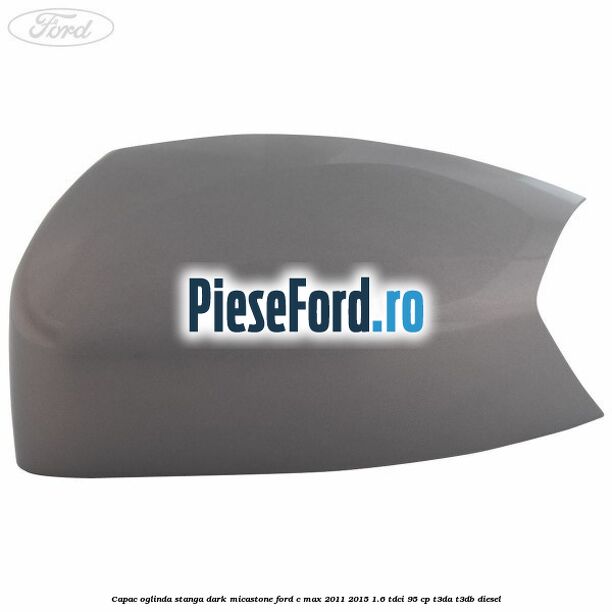 Capac oglinda stanga dark micastone Ford C-Max 2011-2015 1.6 TDCi 95 cp Capac oglinda stanga dark micastone Ford C-Max 2011-2015 1.6 TDCi 95 cp T3DA, T3DB diesel