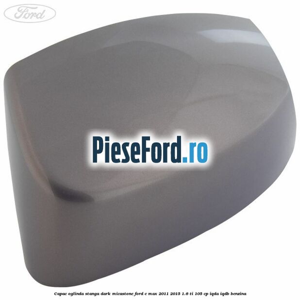 Capac oglinda stanga dark micastone Ford C-Max 2011-2015 1.6 Ti 105 cp Capac oglinda stanga dark micastone Ford C-Max 2011-2015 1.6 Ti 105 cp IQDA, IQDB benzina