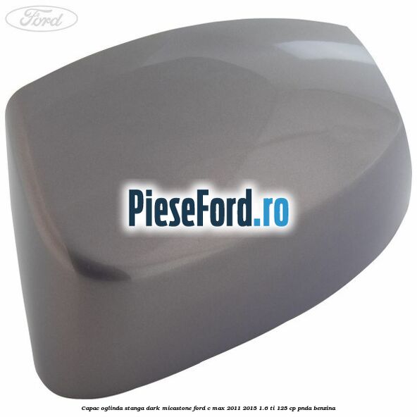 Capac oglinda stanga dark micastone Ford C-Max 2011-2015 1.6 Ti 125 cp PNDA benzina