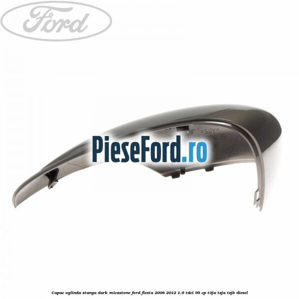 Capac oglinda stanga dark micastone Ford Fiesta 2008-2012 1.6 TDCi 95 cp T3JA, TZJA, TZJB diesel