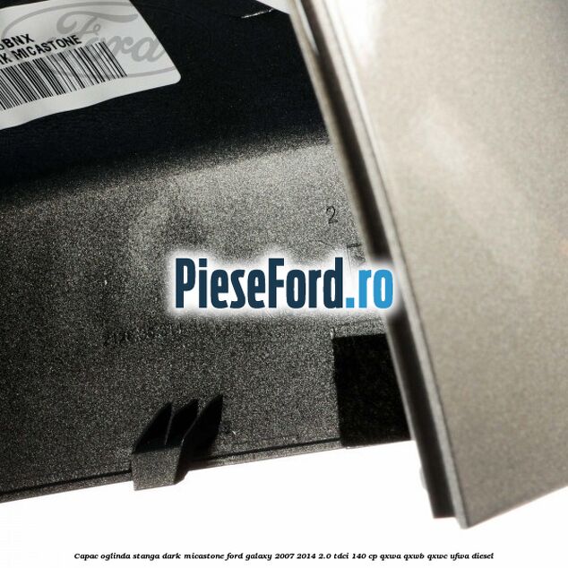 Capac oglinda stanga dark micastone Ford Galaxy 2007-2014 2.0 TDCi 140 cp QXWA, QXWB, QXWC, UFWA diesel