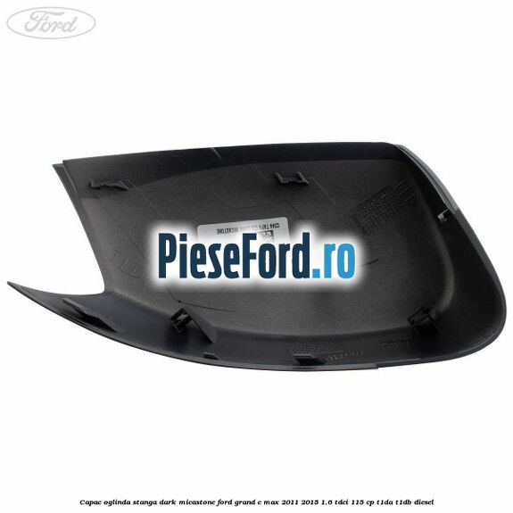 Capac oglinda stanga dark micastone Ford Grand C-Max 2011-2015 1.6 TDCi 115 cp T1DA, T1DB diesel
