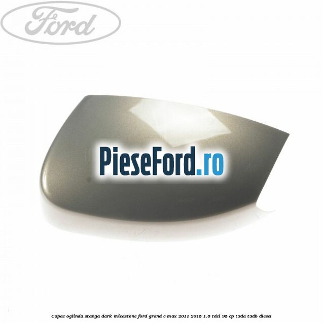 Capac oglinda stanga dark micastone Ford Grand C-Max 2011-2015 1.6 TDCi 95 cp T3DA, T3DB diesel