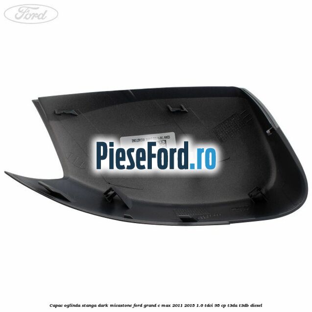 Capac oglinda stanga dark micastone Ford Grand C-Max 2011-2015 1.6 TDCi 95 cp T3DA, T3DB diesel