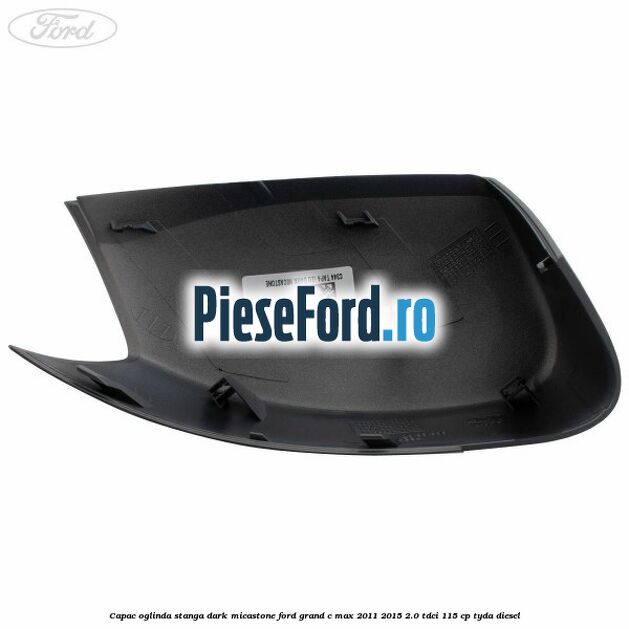 Capac oglinda stanga dark micastone Ford Grand C-Max 2011-2015 2.0 TDCi 115 cp TYDA diesel