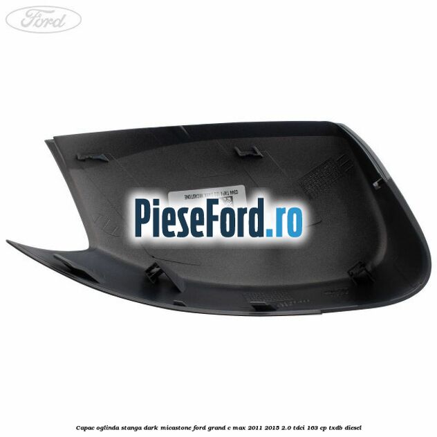 Capac oglinda stanga dark micastone Ford Grand C-Max 2011-2015 2.0 TDCi 163 cp TXDB diesel