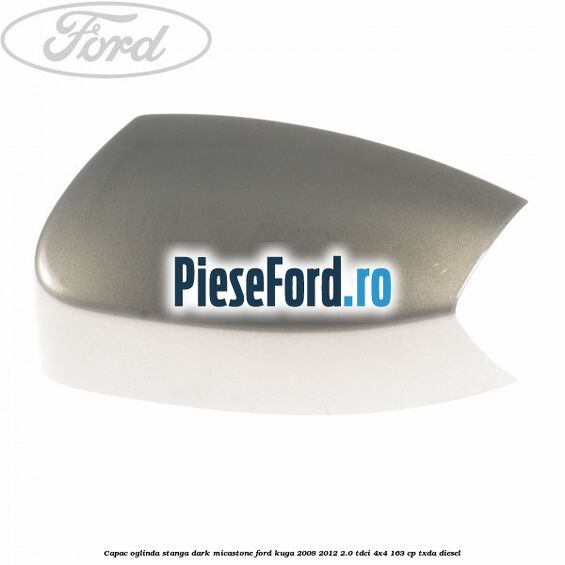 Capac oglinda stanga dark micastone Ford Kuga 2008-2012 2.0 TDCI 4x4 163 cp Capac oglinda stanga dark micastone Ford Kuga 2008-2012 2.0 TDCI 4x4 163 cp TXDA diesel
