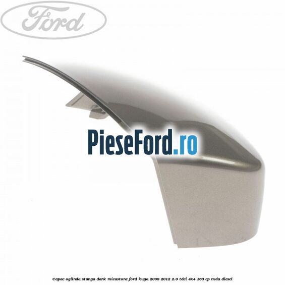Capac oglinda stanga dark micastone Ford Kuga 2008-2012 2.0 TDCI 4x4 163 cp Capac oglinda stanga dark micastone Ford Kuga 2008-2012 2.0 TDCI 4x4 163 cp TXDA diesel
