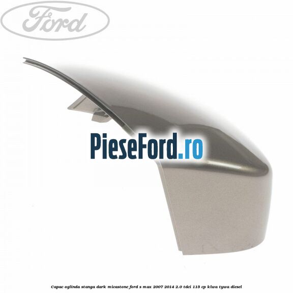 Capac oglinda stanga dark micastone Ford S-Max 2007-2014 2.0 TDCi 115 cp KLWA, TYWA diesel