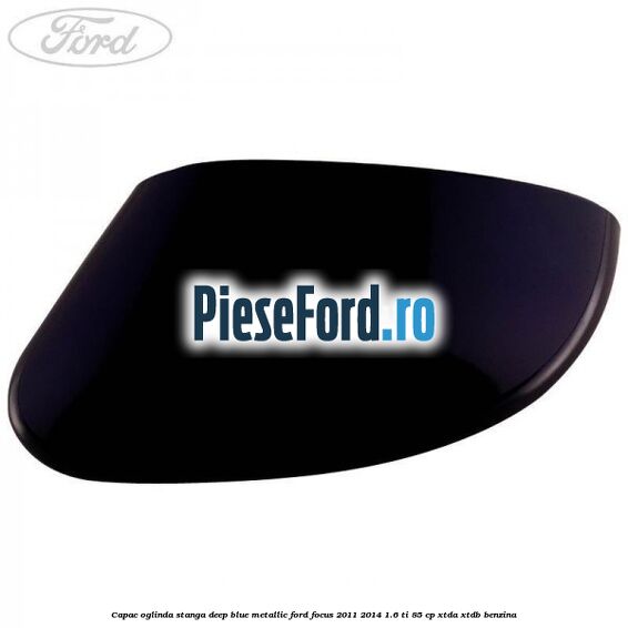 Capac oglinda stanga deep blue metallic Ford Focus 2011-2014 1.6 Ti 85 cp XTDA, XTDB benzina