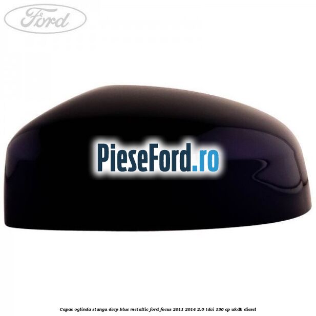 Capac oglinda stanga deep blue metallic Ford Focus 2011-2014 2.0 TDCi 136 cp UKDB diesel