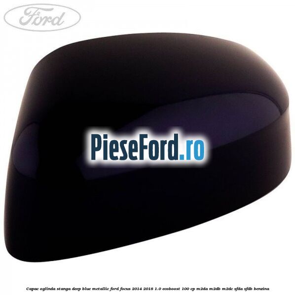 Capac oglinda stanga deep blue metallic Ford Focus 2014-2018 1.0 EcoBoost 100 cp M2DA, M2DB, M2DC, SFDA, SFDB benzina