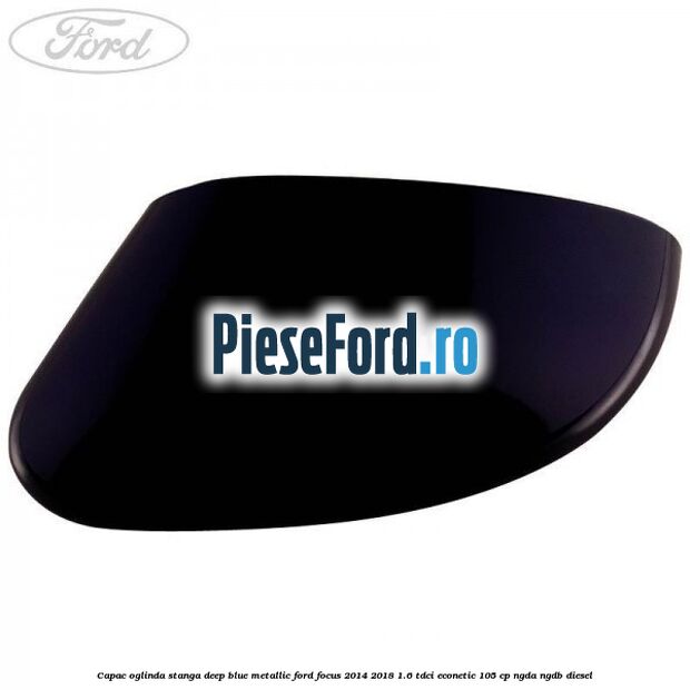 Capac oglinda stanga deep blue metallic Ford Focus 2014-2018 1.6 TDCi ECOnetic 105 cp Capac oglinda stanga deep blue metallic Ford Focus 2014-2018 1.6 TDCi ECOnetic 105 cp NGDA, NGDB diesel