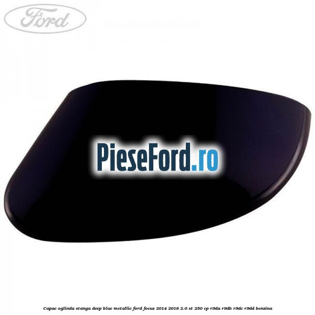 Capac oglinda stanga deep blue metallic Ford Focus 2014-2018 2.0 ST 250 cp Capac oglinda stanga deep blue metallic Ford Focus 2014-2018 2.0 ST 250 cp R9DA, R9DB, R9DC, R9DD benzina