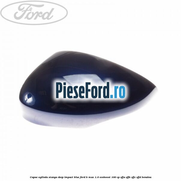 Capac oglinda stanga deep impact blue Ford B-Max 1.0 EcoBoost 100 cp SFJA, SFJB, SFJC, SFJD benzina
