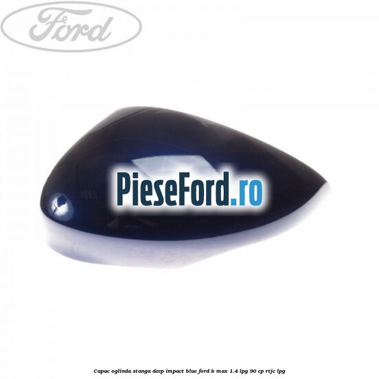 Capac oglinda stanga deep impact blue Ford B-Max 1.4 LPG 90 cp RTJC LPG