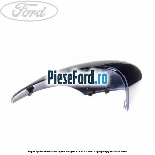 Capac oglinda stanga deep impact blue Ford B-Max 1.5 TDCi 75 cp Capac oglinda stanga deep impact blue Ford B-Max 1.5 TDCi 75 cp UGJC, UGJG, XUJA, XUJB diesel