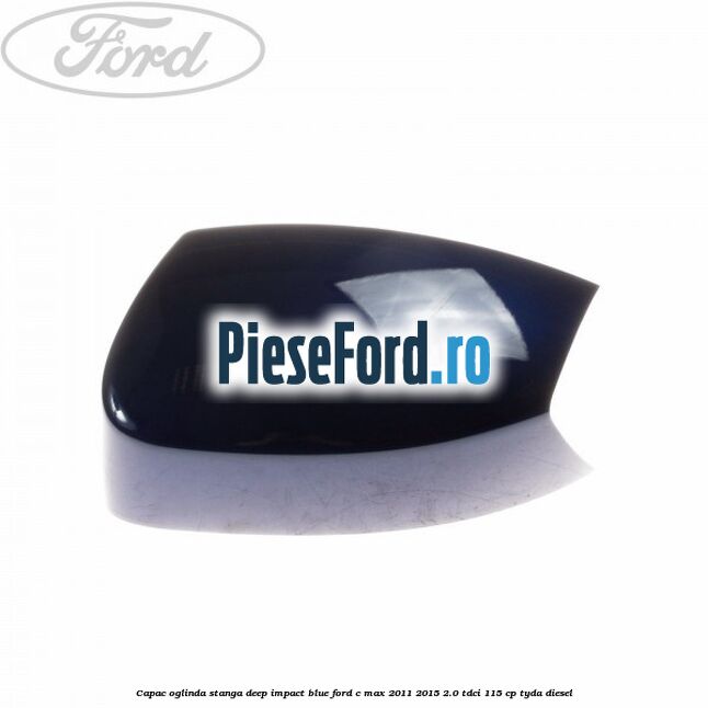 Capac oglinda stanga deep impact blue Ford C-Max 2011-2015 2.0 TDCi 115 cp TYDA diesel