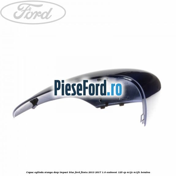 Capac oglinda stanga deep impact blue Ford Fiesta 2013-2017 1.0 EcoBoost 125 cp M1JE, M1JH benzina